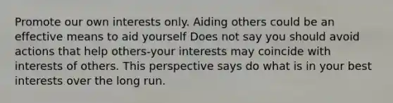 Promote our own interests only. Aiding others could be an effective means to aid yourself Does not say you should avoid actions that help others-your interests may coincide with interests of others. This perspective says do what is in your best interests over the long run.