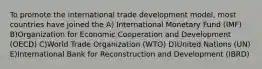 To promote the international trade development model, most countries have joined the A) International Monetary Fund (IMF) B)Organization for Economic Cooperation and Development (OECD) C)World Trade Organization (WTO) D)United Nations (UN) E)International Bank for Reconstruction and Development (IBRD)