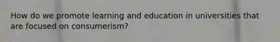 How do we promote learning and education in universities that are focused on consumerism?