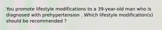 You promote lifestyle modifications to a 39-year-old man who is diagnosed with prehypertension . Which lifestyle modification(s) should be recommended ?