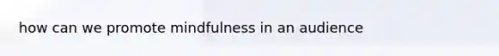 how can we promote mindfulness in an audience