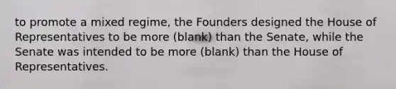 to promote a mixed regime, the Founders designed the House of Representatives to be more (blank) than the Senate, while the Senate was intended to be more (blank) than the House of Representatives.