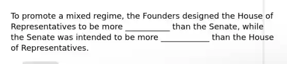 To promote a mixed regime, the Founders designed the House of Representatives to be more ___________ than the Senate, while the Senate was intended to be more ____________ than the House of Representatives.