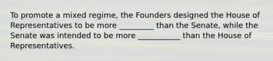 To promote a mixed regime, the Founders designed the House of Representatives to be more _________ than the Senate, while the Senate was intended to be more ___________ than the House of Representatives.