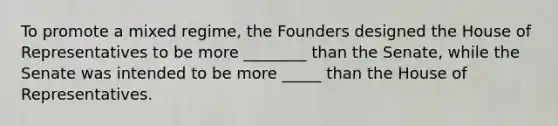 To promote a mixed regime, the Founders designed the House of Representatives to be more ________ than the Senate, while the Senate was intended to be more _____ than the House of Representatives.