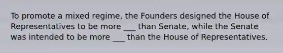 To promote a mixed regime, the Founders designed the House of Representatives to be more ___ than Senate, while the Senate was intended to be more ___ than the House of Representatives.