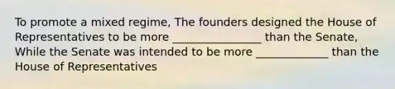 To promote a mixed regime, The founders designed the House of Representatives to be more ________________ than the Senate, While the Senate was intended to be more _____________ than the House of Representatives