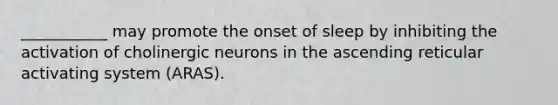 ___________ may promote the onset of sleep by inhibiting the activation of cholinergic neurons in the ascending reticular activating system (ARAS).