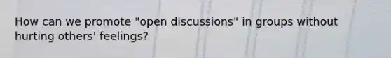 How can we promote "open discussions" in groups without hurting others' feelings?