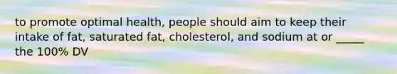 to promote optimal health, people should aim to keep their intake of fat, saturated fat, cholesterol, and sodium at or _____ the 100% DV