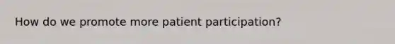 How do we promote more patient participation?