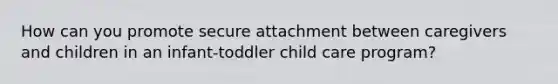 How can you promote secure attachment between caregivers and children in an infant-toddler child care program?