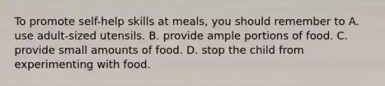 To promote self-help skills at meals, you should remember to A. use adult-sized utensils. B. provide ample portions of food. C. provide small amounts of food. D. stop the child from experimenting with food.