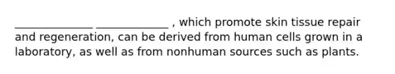 ______________ _____________ , which promote skin tissue repair and regeneration, can be derived from human cells grown in a laboratory, as well as from nonhuman sources such as plants.