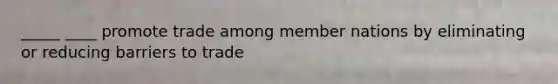 _____ ____ promote trade among member nations by eliminating or reducing barriers to trade