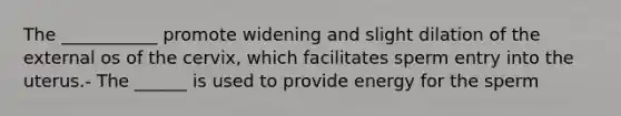 The ___________ promote widening and slight dilation of the external os of the cervix, which facilitates sperm entry into the uterus.- The ______ is used to provide energy for the sperm