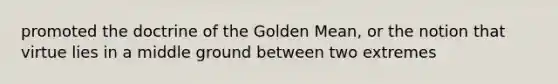 promoted the doctrine of the Golden Mean, or the notion that virtue lies in a middle ground between two extremes