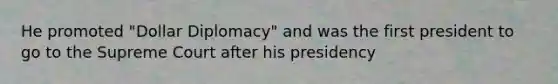 He promoted "Dollar Diplomacy" and was the first president to go to the Supreme Court after his presidency