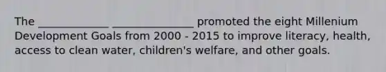 The _____________ _______________ promoted the eight Millenium Development Goals from 2000 - 2015 to improve literacy, health, access to clean water, children's welfare, and other goals.