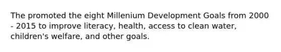 The promoted the eight Millenium Development Goals from 2000 - 2015 to improve literacy, health, access to clean water, children's welfare, and other goals.