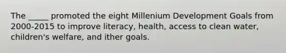 The _____ promoted the eight Millenium Development Goals from 2000-2015 to improve literacy, health, access to clean water, children's welfare, and ither goals.