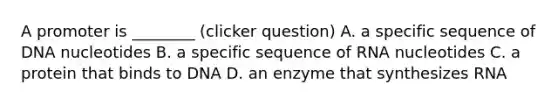 A promoter is ________ (clicker question) A. a specific sequence of DNA nucleotides B. a specific sequence of RNA nucleotides C. a protein that binds to DNA D. an enzyme that synthesizes RNA