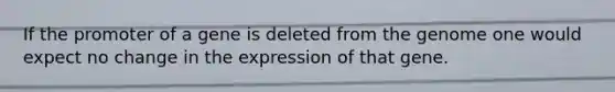 If the promoter of a gene is deleted from the genome one would expect no change in the expression of that gene.