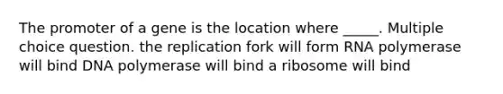 The promoter of a gene is the location where _____. Multiple choice question. the replication fork will form RNA polymerase will bind DNA polymerase will bind a ribosome will bind