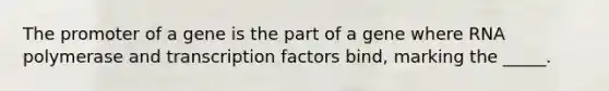 The promoter of a gene is the part of a gene where RNA polymerase and transcription factors bind, marking the _____.