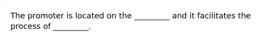 The promoter is located on the _________ and it facilitates the process of _________.