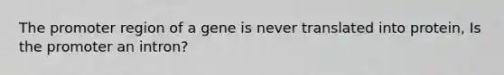 The promoter region of a gene is never translated into protein, Is the promoter an intron?