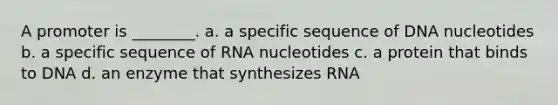 A promoter is ________. a. a specific sequence of DNA nucleotides b. a specific sequence of RNA nucleotides c. a protein that binds to DNA d. an enzyme that synthesizes RNA