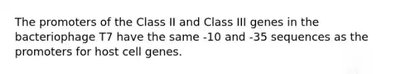 The promoters of the Class II and Class III genes in the bacteriophage T7 have the same -10 and -35 sequences as the promoters for host cell genes.