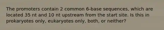 The promoters contain 2 common 6-base sequences, which are located 35 nt and 10 nt upstream from the start site. Is this in prokaryotes only, eukaryotes only, both, or neither?