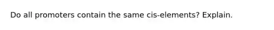 Do all promoters contain the same cis-elements? Explain.