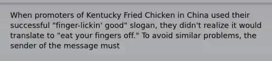 When promoters of Kentucky Fried Chicken in China used their successful "finger-lickin' good" slogan, they didn't realize it would translate to "eat your fingers off." To avoid similar problems, the sender of the message must