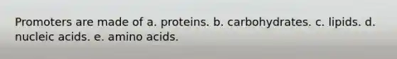 Promoters are made of a. proteins. b. carbohydrates. c. lipids. d. nucleic acids. e. amino acids.