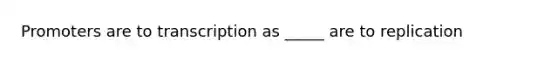 Promoters are to transcription as _____ are to replication