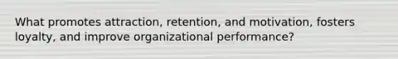 What promotes attraction, retention, and motivation, fosters loyalty, and improve organizational performance?