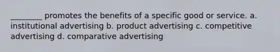 ________ promotes the benefits of a specific good or service. a. institutional advertising b. product advertising c. competitive advertising d. comparative advertising