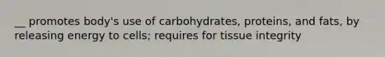 __ promotes body's use of carbohydrates, proteins, and fats, by releasing energy to cells; requires for tissue integrity