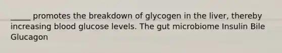 _____ promotes the breakdown of glycogen in the liver, thereby increasing blood glucose levels. The gut microbiome Insulin Bile Glucagon