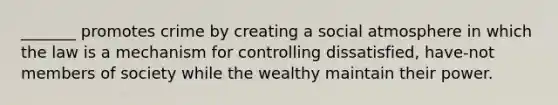 _______ promotes crime by creating a social atmosphere in which the law is a mechanism for controlling dissatisfied, have-not members of society while the wealthy maintain their power.