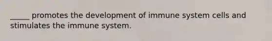_____ promotes the development of immune system cells and stimulates the immune system.