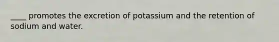 ____ promotes the excretion of potassium and the retention of sodium and water.