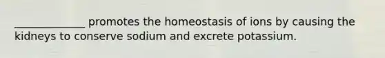 _____________ promotes the homeostasis of ions by causing the kidneys to conserve sodium and excrete potassium.