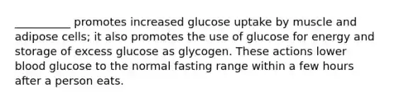 __________ promotes increased glucose uptake by muscle and adipose cells; it also promotes the use of glucose for energy and storage of excess glucose as glycogen. These actions lower blood glucose to the normal fasting range within a few hours after a person eats.