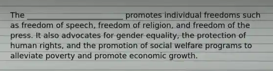 The _________________________ promotes individual freedoms such as freedom of speech, freedom of religion, and freedom of the press. It also advocates for gender equality, the protection of human rights, and the promotion of social welfare programs to alleviate poverty and promote economic growth.