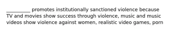 __________ promotes institutionally sanctioned violence because TV and movies show success through violence, music and music videos show violence against women, realistic video games, porn