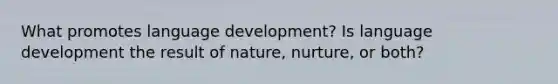 What promotes language development? Is language development the result of nature, nurture, or both?